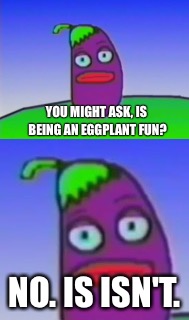 YOU MIGHT ASK, IS BEING AN EGGPLANT FUN? NO. IS ISN'T. | image tagged in funny | made w/ Imgflip meme maker