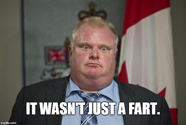 Rob Ford | IT WASN'T JUST A FART. | image tagged in rob ford,memes,rob,ford,fart,meme | made w/ Imgflip meme maker