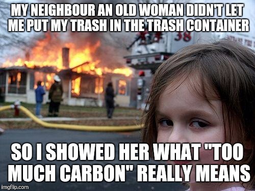 Disaster Girl Meme | MY NEIGHBOUR AN OLD WOMAN DIDN'T LET ME PUT MY TRASH IN THE TRASH CONTAINER; SO I SHOWED HER WHAT "TOO MUCH CARBON" REALLY MEANS | image tagged in memes,disaster girl | made w/ Imgflip meme maker