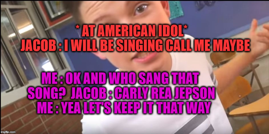 * AT AMERICAN IDOL*          JACOB : I WILL BE SINGING CALL ME MAYBE; ME : OK AND WHO SANG THAT SONG?  JACOB : CARLY REA JEPSON   ME : YEA LET'S KEEP IT THAT WAY | image tagged in jacob fagtorius | made w/ Imgflip meme maker