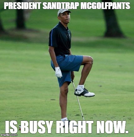 President Sandtrap McGolfPants | PRESIDENT SANDTRAP MCGOLFPANTS; IS BUSY RIGHT NOW. | image tagged in president obama,golf,louisiana disaster | made w/ Imgflip meme maker