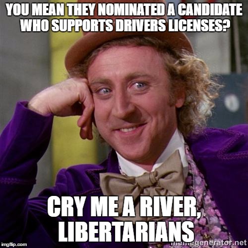 Anti-Johnson Libertarians | YOU MEAN THEY NOMINATED A CANDIDATE WHO SUPPORTS DRIVERS LICENSES? CRY ME A RIVER, LIBERTARIANS | image tagged in wonka,politics,libertarians,gary johnson | made w/ Imgflip meme maker