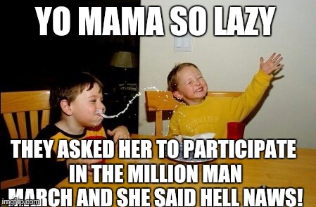 You know big mama ain't having it, her feet hurt! | YO MAMA SO LAZY; THEY ASKED HER TO PARTICIPATE IN THE MILLION MAN MARCH AND SHE SAID HELL NAWS! | image tagged in memes | made w/ Imgflip meme maker