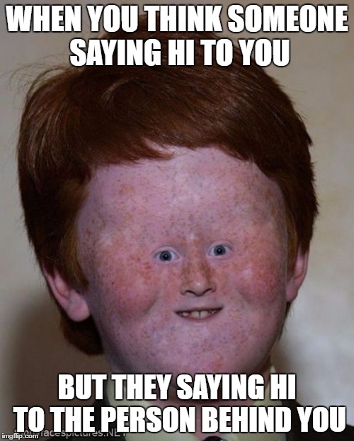 Embarrassing Encounter | WHEN YOU THINK SOMEONE SAYING HI TO YOU; BUT THEY SAYING HI TO THE PERSON BEHIND YOU | image tagged in embarrassing,funny face | made w/ Imgflip meme maker