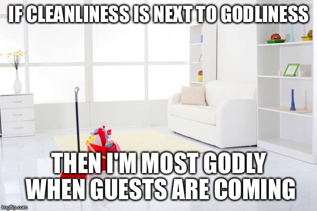I hate cleaning the house | IF CLEANLINESS IS NEXT TO GODLINESS; THEN I'M MOST GODLY WHEN GUESTS ARE COMING | image tagged in clean house,cleaning,clean,spring cleaning | made w/ Imgflip meme maker