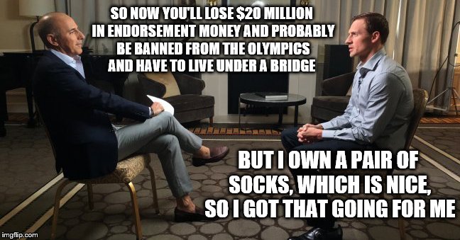 LAUER vs. LIAR | SO NOW YOU'LL LOSE $20 MILLION IN ENDORSEMENT MONEY AND PROBABLY BE BANNED FROM THE OLYMPICS AND HAVE TO LIVE UNDER A BRIDGE; BUT I OWN A PAIR OF SOCKS, WHICH IS NICE, SO I GOT THAT GOING FOR ME | image tagged in lyinglochte,ryan lochte press lied robbery rio,memes | made w/ Imgflip meme maker