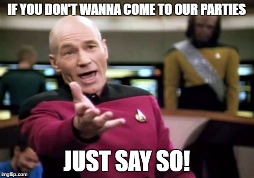 Picard Wtf Meme | IF YOU DON'T WANNA COME TO OUR PARTIES JUST SAY SO! | image tagged in memes,picard wtf | made w/ Imgflip meme maker
