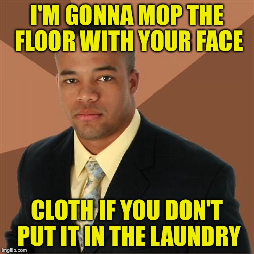 Successful Black Man Meme | I'M GONNA MOP THE FLOOR WITH YOUR FACE; CLOTH IF YOU DON'T PUT IT IN THE LAUNDRY | image tagged in memes,successful black man | made w/ Imgflip meme maker