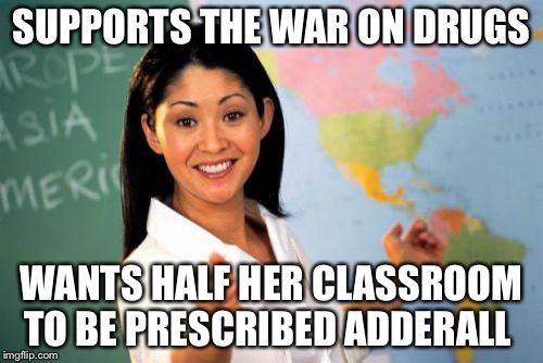 Unhelpful High School Teacher Meme | SUPPORTS THE WAR ON DRUGS; WANTS HALF HER CLASSROOM TO BE PRESCRIBED ADDERALL | image tagged in memes,unhelpful high school teacher | made w/ Imgflip meme maker