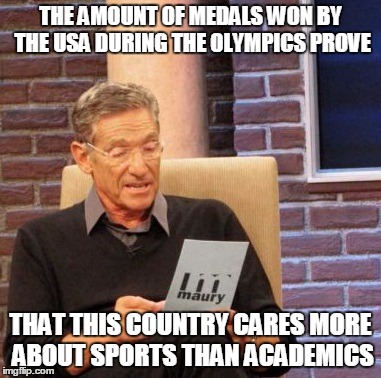 Maury Lie Detector | THE AMOUNT OF MEDALS WON BY THE USA DURING THE OLYMPICS PROVE; THAT THIS COUNTRY CARES MORE ABOUT SPORTS THAN ACADEMICS | image tagged in memes,maury lie detector | made w/ Imgflip meme maker