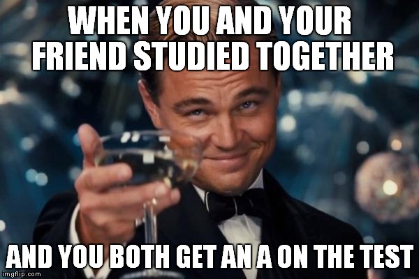 Leonardo Dicaprio Cheers | WHEN YOU AND YOUR FRIEND STUDIED TOGETHER; AND YOU BOTH GET AN A ON THE TEST | image tagged in memes,leonardo dicaprio cheers | made w/ Imgflip meme maker