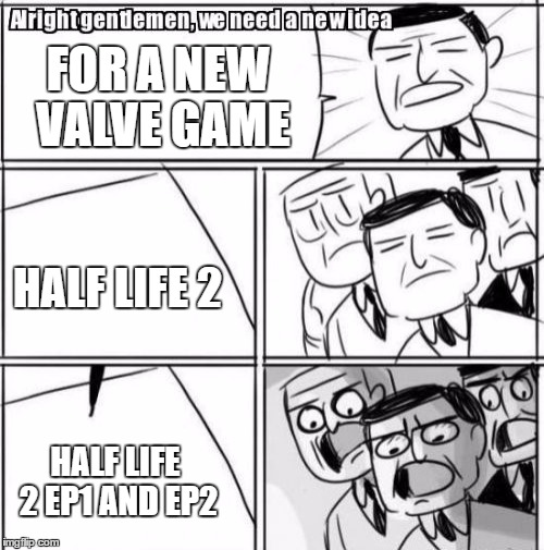 valve meeting | FOR A NEW VALVE GAME; HALF LIFE 2; HALF LIFE 2 EP1 AND EP2 | image tagged in memes,alright gentlemen we need a new idea | made w/ Imgflip meme maker