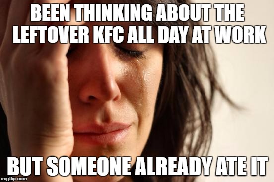 No one ever admits to it  | BEEN THINKING ABOUT THE LEFTOVER KFC ALL DAY AT WORK; BUT SOMEONE ALREADY ATE IT | image tagged in memes,first world problems | made w/ Imgflip meme maker