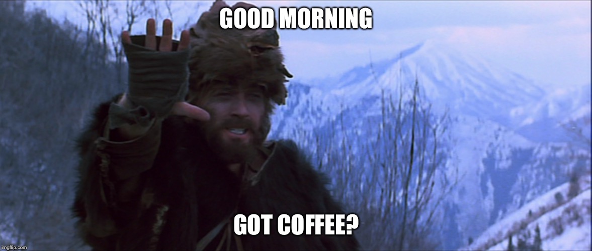 GOOD MORNING; GOT COFFEE? | image tagged in jeremiah johnson | made w/ Imgflip meme maker