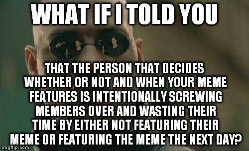 Imgflip(its owner/operator) is really making me want to pay $10 a month for their "great" features | WHAT IF I TOLD YOU; THAT THE PERSON THAT DECIDES WHETHER OR NOT AND WHEN YOUR MEME FEATURES IS INTENTIONALLY SCREWING MEMBERS OVER AND WASTING THEIR TIME BY EITHER NOT FEATURING THEIR MEME OR FEATURING THE MEME THE NEXT DAY? | image tagged in memes,matrix morpheus,imgflip trolls its members | made w/ Imgflip meme maker
