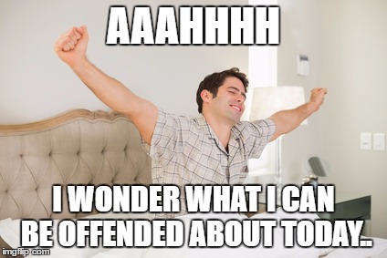 wake up | AAAHHHH; I WONDER WHAT I CAN BE OFFENDED ABOUT TODAY.. | image tagged in wake up | made w/ Imgflip meme maker