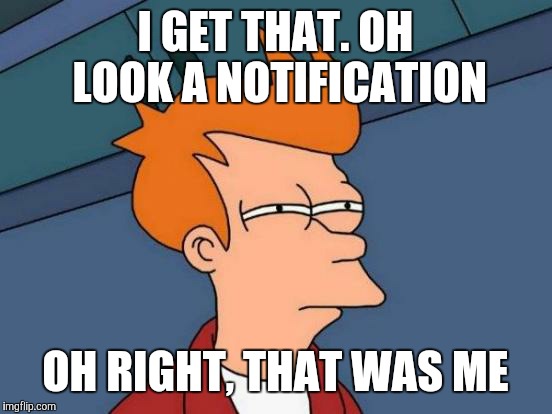 Futurama Fry Meme | I GET THAT. OH LOOK A NOTIFICATION OH RIGHT, THAT WAS ME | image tagged in memes,futurama fry | made w/ Imgflip meme maker