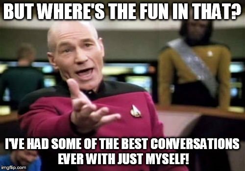 Picard Wtf Meme | BUT WHERE'S THE FUN IN THAT? I'VE HAD SOME OF THE BEST CONVERSATIONS EVER WITH JUST MYSELF! | image tagged in memes,picard wtf | made w/ Imgflip meme maker