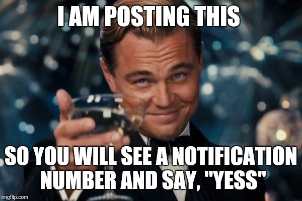 Leonardo Dicaprio Cheers Meme | I AM POSTING THIS SO YOU WILL SEE A NOTIFICATION NUMBER AND SAY, "YESS" | image tagged in memes,leonardo dicaprio cheers | made w/ Imgflip meme maker