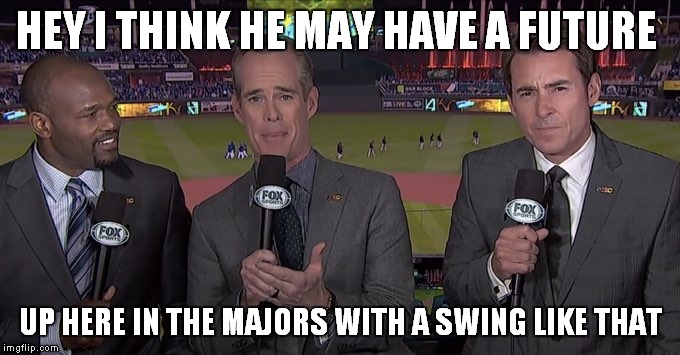 HEY I THINK HE MAY HAVE A FUTURE UP HERE IN THE MAJORS WITH A SWING LIKE THAT | made w/ Imgflip meme maker