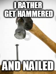 I RATHER GET HAMMERED AND NAILED | made w/ Imgflip meme maker