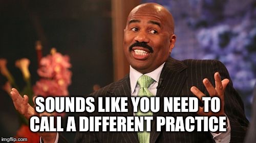 Steve Harvey Meme | SOUNDS LIKE YOU NEED TO CALL A DIFFERENT PRACTICE | image tagged in memes,steve harvey | made w/ Imgflip meme maker