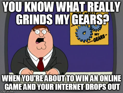 Peter Griffin News | YOU KNOW WHAT REALLY GRINDS MY GEARS? WHEN YOU'RE ABOUT TO WIN AN ONLINE GAME AND YOUR INTERNET DROPS OUT | image tagged in memes,peter griffin news | made w/ Imgflip meme maker