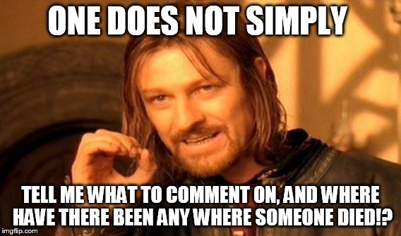 One Does Not Simply Meme | ONE DOES NOT SIMPLY TELL ME WHAT TO COMMENT ON, AND WHERE HAVE THERE BEEN ANY WHERE SOMEONE DIED!? | image tagged in memes,one does not simply | made w/ Imgflip meme maker