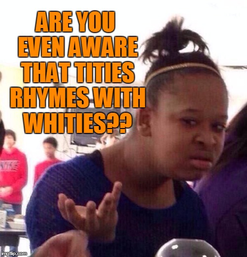 Black Girl Wat Meme | ARE YOU EVEN AWARE THAT TITIES RHYMES WITH WHITIES?? | image tagged in memes,black girl wat | made w/ Imgflip meme maker