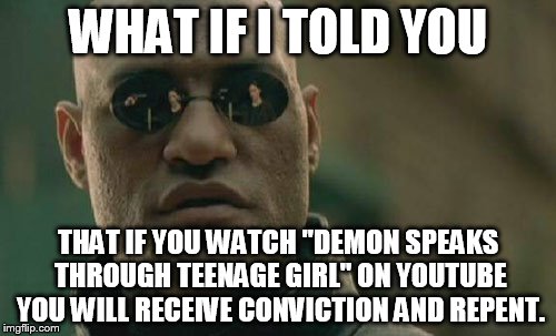 Matrix Morpheus Meme | WHAT IF I TOLD YOU; THAT IF YOU WATCH "DEMON SPEAKS THROUGH TEENAGE GIRL" ON YOUTUBE YOU WILL RECEIVE CONVICTION AND REPENT. | image tagged in memes,matrix morpheus | made w/ Imgflip meme maker