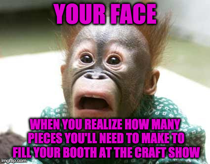 monkey Hair | YOUR FACE; WHEN YOU REALIZE HOW MANY PIECES YOU'LL NEED TO MAKE TO FILL YOUR BOOTH AT THE CRAFT SHOW | image tagged in monkey hair | made w/ Imgflip meme maker