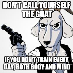 G.O.A.T | DON'T CALL YOURSELF THE GOAT; IF YOU DON'T TRAIN EVERY DAY, BOTH BODY AND MIND | image tagged in gym,motivation,education | made w/ Imgflip meme maker
