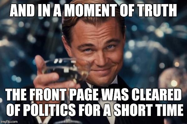 Leonardo Dicaprio Cheers Meme | AND IN A MOMENT OF TRUTH; THE FRONT PAGE WAS CLEARED OF POLITICS FOR A SHORT TIME | image tagged in memes,leonardo dicaprio cheers | made w/ Imgflip meme maker