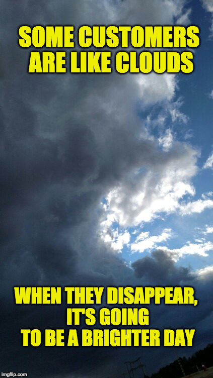 Clouds of Kindness | SOME CUSTOMERS ARE LIKE CLOUDS; WHEN THEY DISAPPEAR, IT'S GOING TO BE A BRIGHTER DAY | image tagged in clouds of kindness | made w/ Imgflip meme maker