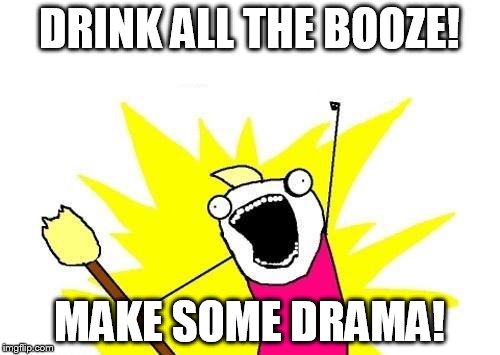 X All The Y Meme | DRINK ALL THE BOOZE! MAKE SOME DRAMA! | image tagged in memes,x all the y | made w/ Imgflip meme maker