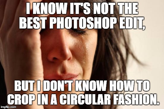 First World Problems Meme | I KNOW IT'S NOT THE BEST PHOTOSHOP EDIT, BUT I DON'T KNOW HOW TO CROP IN A CIRCULAR FASHION. | image tagged in memes,first world problems | made w/ Imgflip meme maker