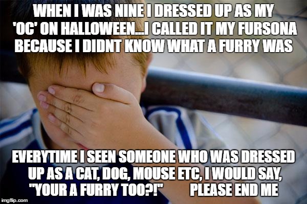 I didnt know i still regret this | WHEN I WAS NINE I DRESSED UP AS MY 'OC' ON HALLOWEEN...I CALLED IT MY FURSONA BECAUSE I DIDNT KNOW WHAT A FURRY WAS; EVERYTIME I SEEN SOMEONE WHO WAS DRESSED UP AS A CAT, DOG, MOUSE ETC, I WOULD SAY, "YOUR A FURRY TOO?!"          PLEASE END ME | image tagged in memes,confession kid,furries,shame,i hope they dont remember me | made w/ Imgflip meme maker