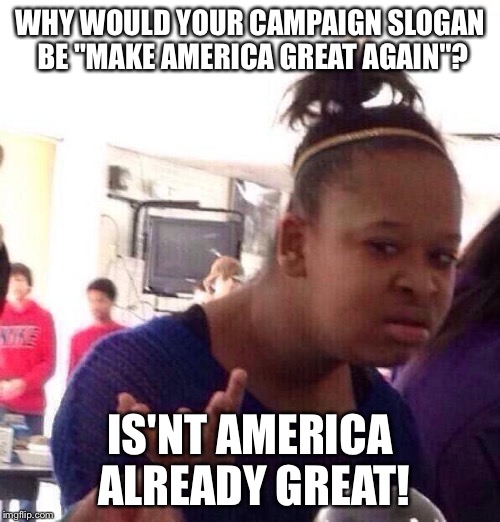 Black Girl Wat Meme | WHY WOULD YOUR CAMPAIGN SLOGAN BE "MAKE AMERICA GREAT AGAIN"? IS'NT AMERICA ALREADY GREAT! | image tagged in memes,black girl wat | made w/ Imgflip meme maker