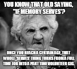 confused old lady | YOU KNOW THAT OLD SAYING, "IF MEMORY SERVES'? ONCE YOU REACH A CERTAIN AGE, THAT WHOLE 'SERVES' THING TURNS FROM A FULL TIME JOB INTO A PART TIME VOLUNTEER GIG. | image tagged in confused old lady | made w/ Imgflip meme maker