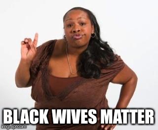 black women | BLACK WIVES MATTER | image tagged in black women | made w/ Imgflip meme maker