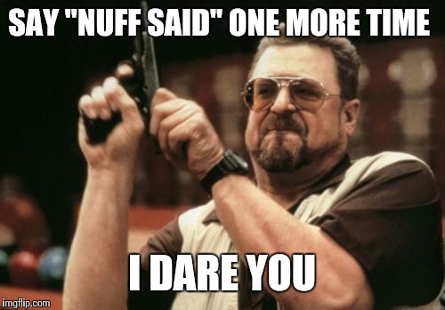 Am I The Only One Around Here | SAY "NUFF SAID" ONE MORE TIME; I DARE YOU | image tagged in memes,am i the only one around here | made w/ Imgflip meme maker