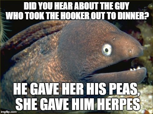 Bad Joke Eel | DID YOU HEAR ABOUT THE GUY WHO TOOK THE HOOKER OUT TO DINNER? HE GAVE HER HIS PEAS, SHE GAVE HIM HERPES | image tagged in memes,bad joke eel,AdviceAnimals | made w/ Imgflip meme maker