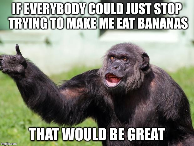 Angry Supervisor Monkey | IF EVERYBODY COULD JUST STOP TRYING TO MAKE ME EAT BANANAS; THAT WOULD BE GREAT | image tagged in angry supervisor monkey | made w/ Imgflip meme maker