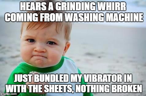 Fist pump baby | HEARS A GRINDING WHIRR COMING FROM WASHING MACHINE; JUST BUNDLED MY VIBRATOR IN WITH THE SHEETS, NOTHING BROKEN | image tagged in fist pump baby,AdviceAnimals | made w/ Imgflip meme maker
