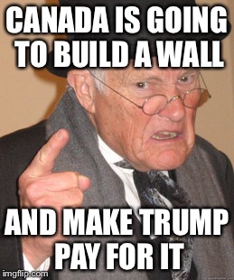 Back In My Day Meme | CANADA IS GOING TO BUILD A WALL AND MAKE TRUMP PAY FOR IT | image tagged in memes,back in my day | made w/ Imgflip meme maker