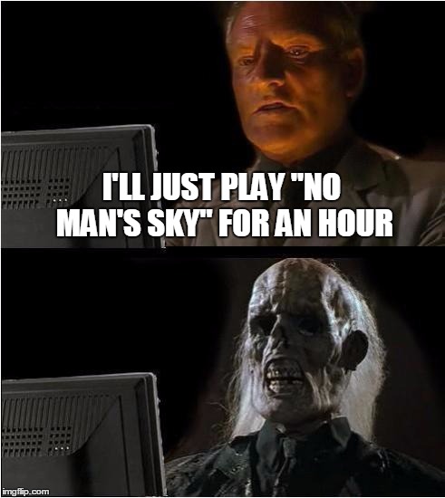 I'll Just Wait Right Here... | I'LL JUST PLAY "NO MAN'S SKY" FOR AN HOUR | image tagged in i'll just wait right here | made w/ Imgflip meme maker