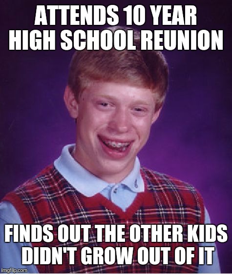 Once a meanie always a meanie | ATTENDS 10 YEAR HIGH SCHOOL REUNION; FINDS OUT THE OTHER KIDS DIDN'T GROW OUT OF IT | image tagged in memes,bad luck brian | made w/ Imgflip meme maker