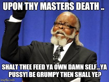 Too Damn High Meme | UPON THY MASTERS DEATH
.. SHALT THEE FEED YA OWN DAMN SELF...YA PUSSY! BE GRUMPY THEN SHALL YE? | image tagged in memes,too damn high | made w/ Imgflip meme maker