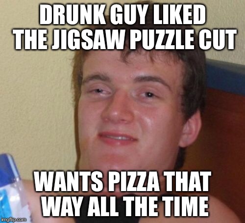 10 Guy Meme | DRUNK GUY LIKED THE JIGSAW PUZZLE CUT WANTS PIZZA THAT WAY ALL THE TIME | image tagged in memes,10 guy | made w/ Imgflip meme maker