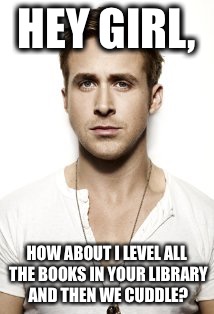 Ryan Gosling Meme | HEY GIRL, HOW ABOUT I LEVEL ALL THE BOOKS IN YOUR LIBRARY AND THEN WE CUDDLE? | image tagged in memes,ryan gosling | made w/ Imgflip meme maker